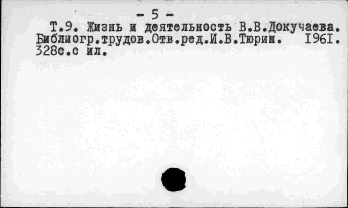 ﻿- 5 -
Т.9. Жизнь и деятельность В.В.Докучаева. Библиогр.трудов.Отв.ред.И.В.Тюрин. 1961. 328с.с ил.